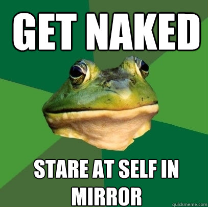 Get naked Stare at self in mirror  Foul Bachelor Frog