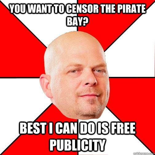 you want to censor the pirate bay? best i can do is free publicity - you want to censor the pirate bay? best i can do is free publicity  Pawn Star