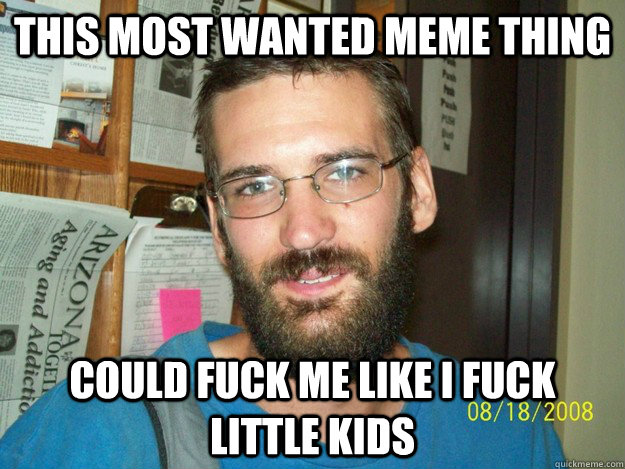 This most wanted meme thing could fuck me like i fuck little kids - This most wanted meme thing could fuck me like i fuck little kids  Eric Justin Toph