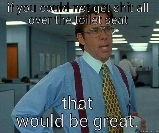 IF YOU COULD NOT GET SHIT ALL OVER THE TOILET SEAT THAT WOULD BE GREAT. Office Space Lumbergh
