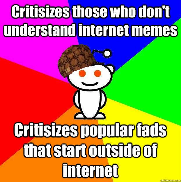 Critisizes those who don't understand internet memes Critisizes popular fads that start outside of internet  Scumbag Redditor