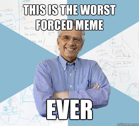 This is the worst forced meme Ever  EngineeringProfessor