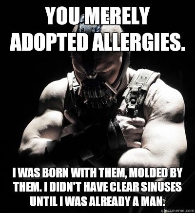 You merely adopted allergies.  I was born with them, molded by them. I didn't have clear sinuses until I was already a man.  Bane