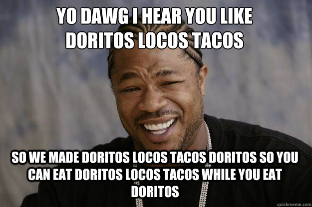 YO DAWG I HEAR YOU LIKE 
DORITOS LOCOS TACOS SO WE MADE DORITOS LOCOS TACOS DORITOS SO YOU CAN EAT DORITOS LOCOS TACOS WHILE YOU EAT DORITOS  Xzibit meme