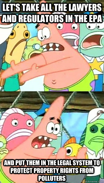 Let's take all the lawyers and regulators in the EPA and put them in the legal system to protect property rights from polluters  Push it somewhere else Patrick