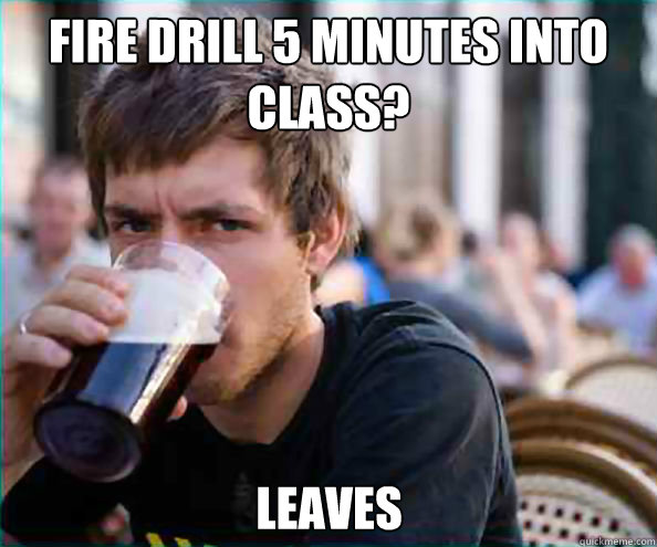 Fire drill 5 minutes into class?
 Leaves  Lazy College Senior