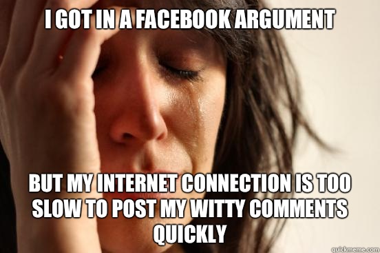 I got in a Facebook argument But my Internet connection is too slow to post my witty comments quickly  First World Problems