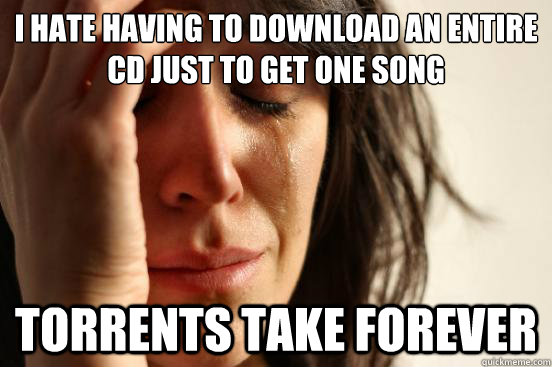 i hate having to download an entire cd just to get one song torrents take forever  First World Problems
