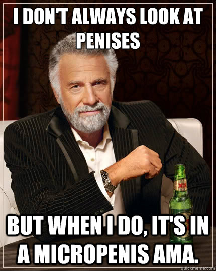 I don't always look at penises but when i do, it's in a micropenis AMA.  The Most Interesting Man In The World