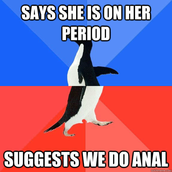 Says she is on her period Suggests we do anal  Socially Awkward Awesome Penguin