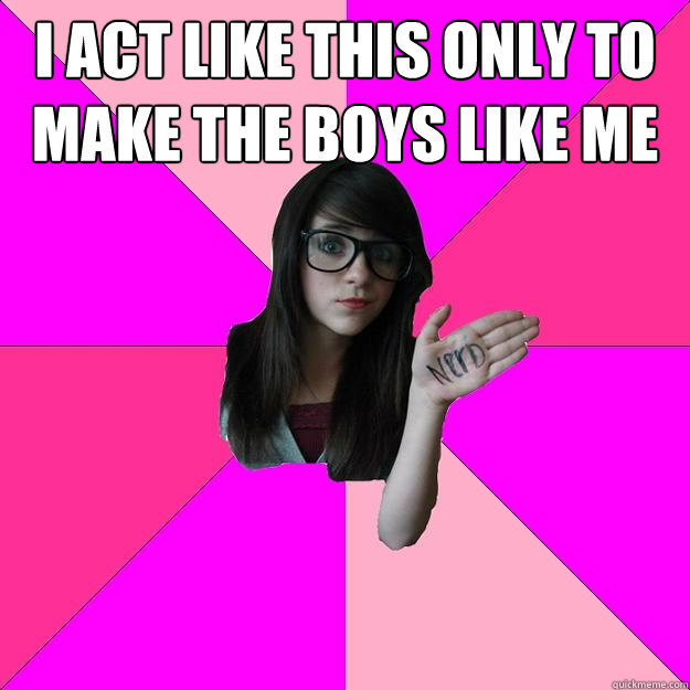 I act like this only to make the boys like me   Idiot Nerd Girl