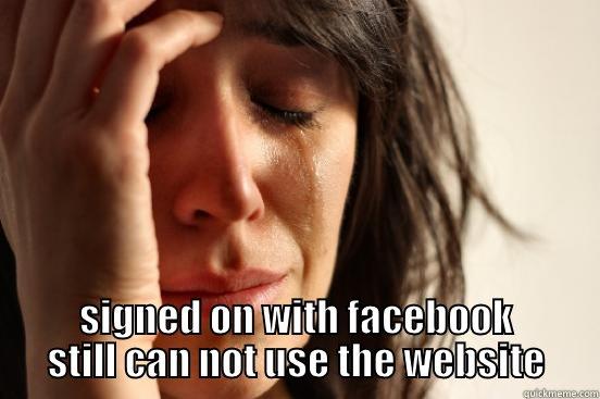  SIGNED ON WITH FACEBOOK STILL CAN NOT USE THE WEBSITE First World Problems