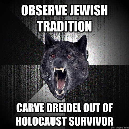 Observe Jewish Tradition Carve dreidel out of holocaust survivor  Insanity Wolf