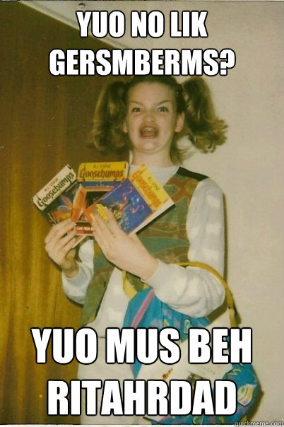 YUO NO LIK GERSMBERMS? YUO MUS BEH RITAHRDAD  BERKS