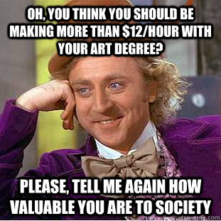 Oh, You think you should be making more than $12/hour with your art degree? please, tell me again how valuable you are to society  Creepy Wonka
