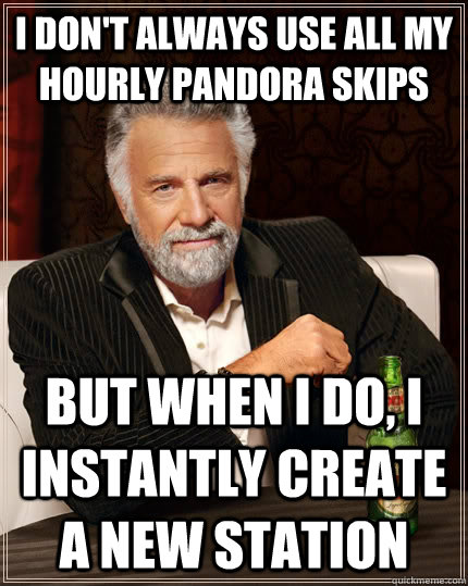 I don't always use all my hourly pandora skips but when I do, I instantly create a new station  The Most Interesting Man In The World