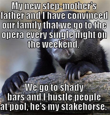 MY NEW STEP-MOTHER'S FATHER AND I HAVE CONVINCED OUR FAMILY THAT WE GO TO THE OPERA EVERY SINGLE NIGHT ON THE WEEKEND.  WE GO TO SHADY BARS AND I HUSTLE PEOPLE AT POOL, HE'S MY STAKEHORSE.  Confession Bear