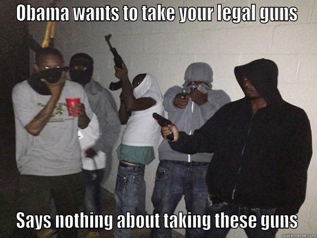 OBAMA WANTS TO TAKE YOUR LEGAL GUNS SAYS NOTHING ABOUT TAKING THESE GUNS Misc
