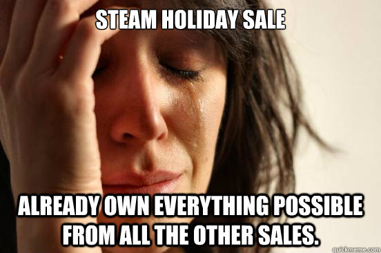 Steam Holiday Sale Already own everything possible from all the other sales.   - Steam Holiday Sale Already own everything possible from all the other sales.    First World Problems