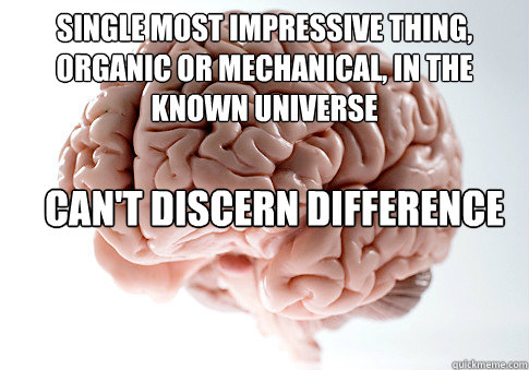 single most impressive thing, organic or mechanical, in the known universe Can't discern difference between 