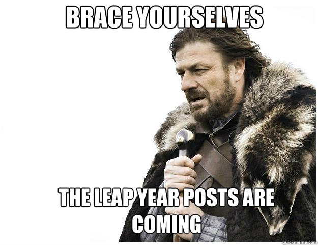 Brace yourselves the Leap Year posts are coming  Imminent Ned