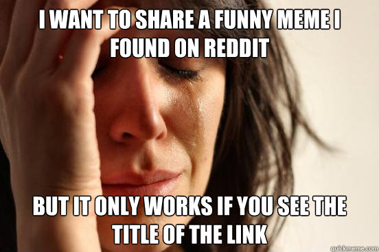 I want to share a funny meme I found on reddit But it only works if you see the title of the link  First World Problems
