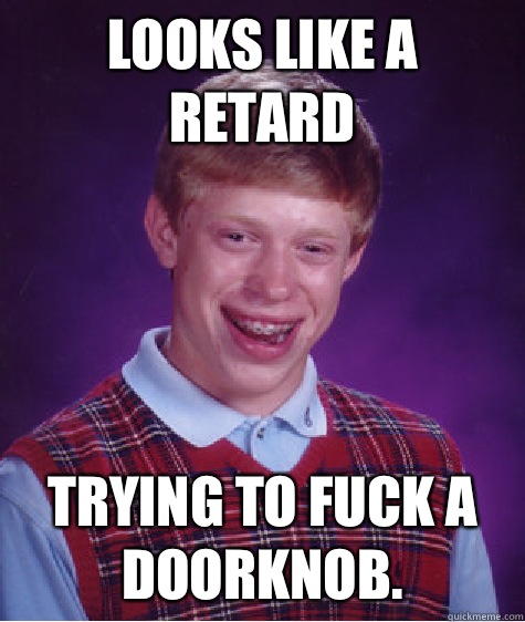 Looks like a retard  Trying to fuck a doorknob.  Bad Luck Brian