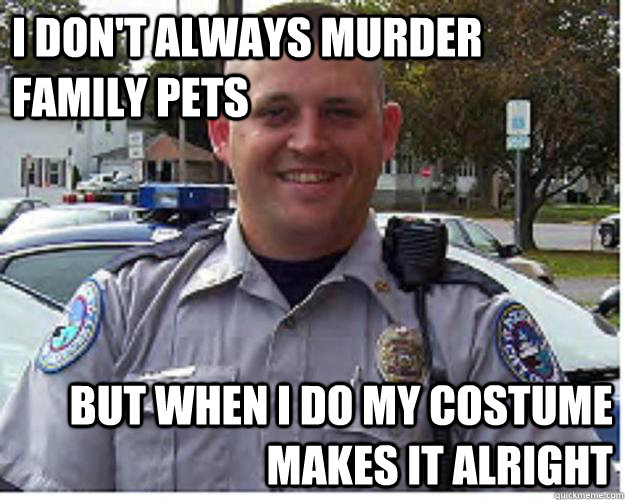 I don't always murder family pets But when I do my costume makes it alright - I don't always murder family pets But when I do my costume makes it alright  Officer Wilson - Dog Hunter