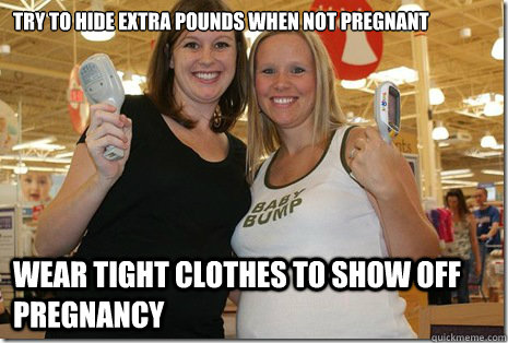 Try to hide extra pounds when not pregnant wear tight clothes to show off pregnancy  