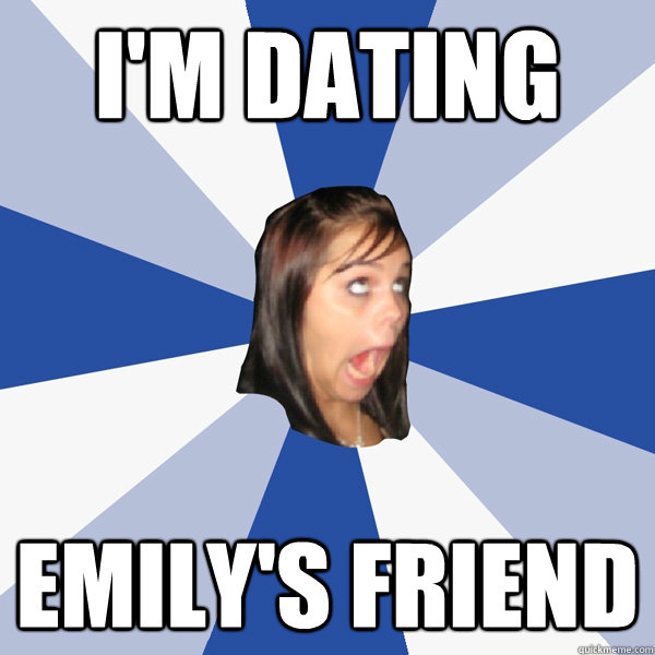 I'm dating Emily's friend  Annoying Facebook Girl