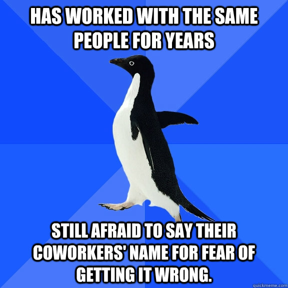 Has worked with the same people for years Still afraid to say their coworkers' name for fear of getting it wrong.  Socially Awkward Penguin
