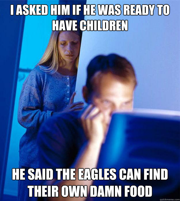 I asked him if he was ready to have children he said the eagles can find their own damn food  Redditors Wife