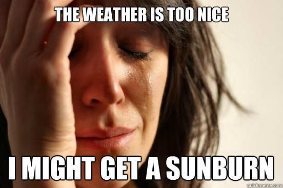 The weather is too nice i might get a sunburn  First World Problems