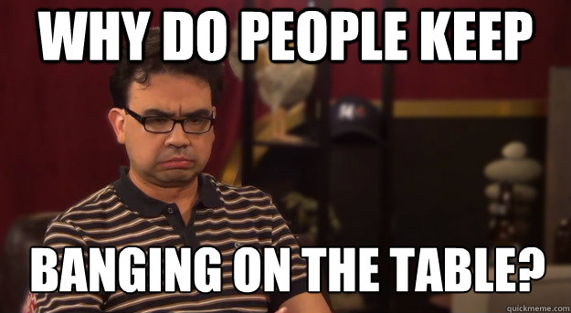 Why do people keep banging on the table?  