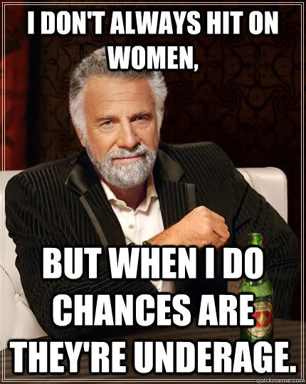 I don't always hit on women,  but when I do chances are they're underage.   The Most Interesting Man In The World