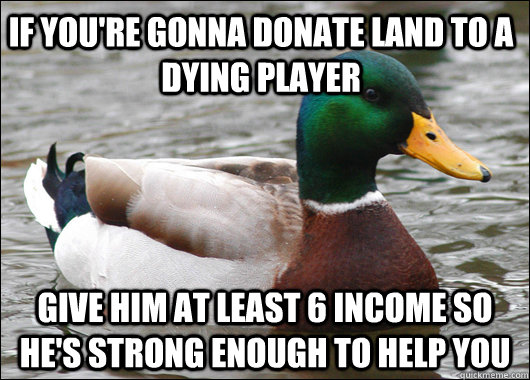 If you're gonna donate land to a dying player give him at least 6 income so he's strong enough to help you  Actual Advice Mallard
