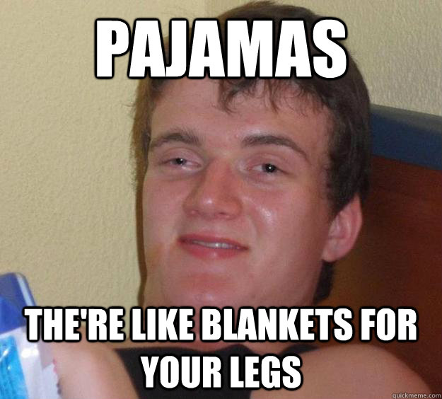 Pajamas the're like blankets for your legs - Pajamas the're like blankets for your legs  10 Guy
