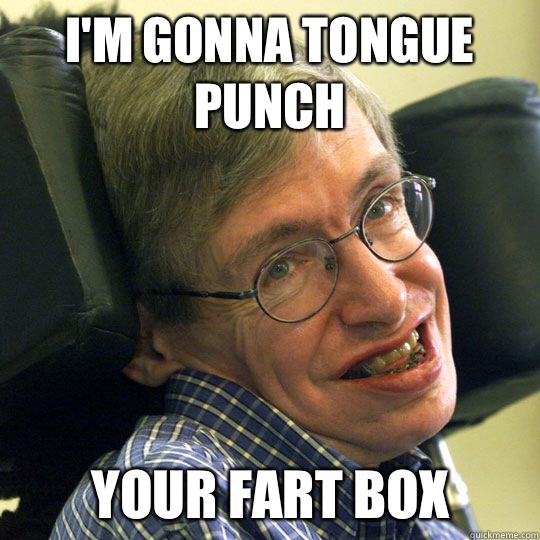 I'm gonna tongue punch Your fart bOx - I'm gonna tongue punch Your fart bOx  Sassy Stephen Hawking