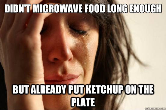 Didn't microwave food long enough but already put ketchup on the plate  First World Problems