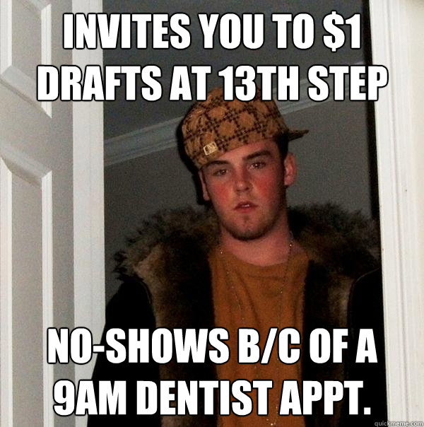 Invites you to $1 drafts at 13th Step No-shows b/c of a 9am dentist appt.  Scumbag Steve