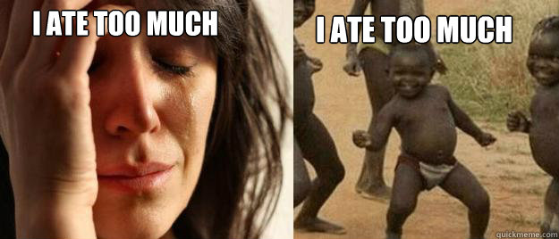 I ate too much I ate too much   First World Problems  Third World Success