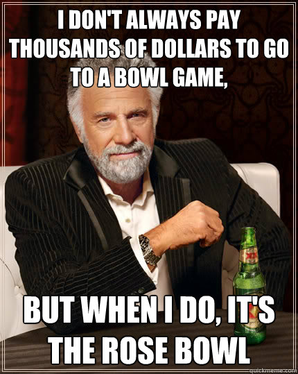 I don't always pay thousands of dollars to go to a bowl game, But when I do, it's the Rose Bowl  Dos Equis man