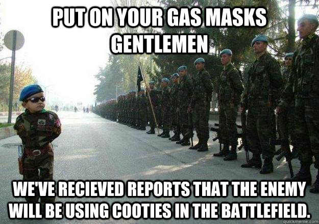 put on your gas masks gentlemen we've recieved reports that the enemy will be using cooties in the battlefield.  