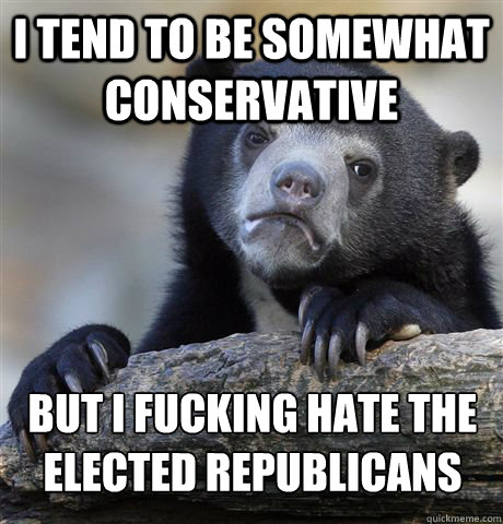 I tend to be somewhat conservative  But I fucking hate the elected republicans - I tend to be somewhat conservative  But I fucking hate the elected republicans  Confession Bear