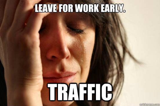 Leave for work early. TRAFFIC  First World Problems