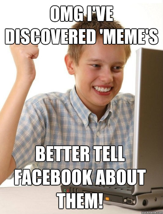 Omg I've discovered 'meme's Better tell facebook about them!  First Day on the Internet Kid
