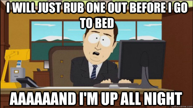 I will just rub one out before I go to bed     aaaaaand I'm up all night  Annnd Its gone