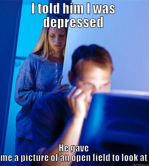 I TOLD HIM I WAS DEPRESSED HE GAVE ME A PICTURE OF AN OPEN FIELD TO LOOK AT Redditors Wife
