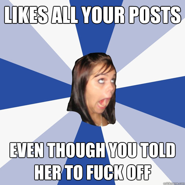 Likes all your posts even though you told her to fuck off - Likes all your posts even though you told her to fuck off  Annoying Facebook Girl