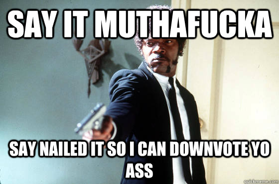 Say it muthafucka say nailed it so i can downvote yo ass  Panera Samuel Jackson